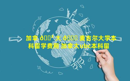 加拿 🐳 大 🐈 麦吉尔大学本科留学费用 加拿大ubc本科留学费用